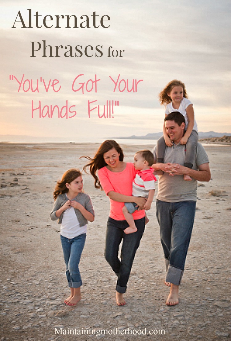  Do you hear the phrase "you've got your hands full" on a regular basis? Here are some ways to encourage those who have their hands full.